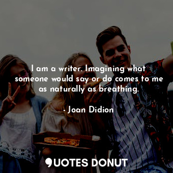 I am a writer. Imagining what someone would say or do comes to me as naturally as breathing.