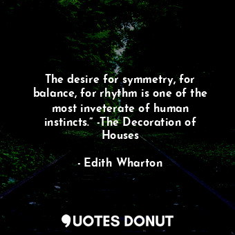  The desire for symmetry, for balance, for rhythm is one of the most inveterate o... - Edith Wharton - Quotes Donut