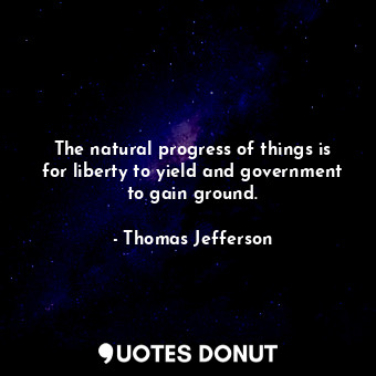  The natural progress of things is for liberty to yield and government to gain gr... - Thomas Jefferson - Quotes Donut