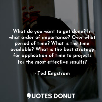  What do you want to get done? In what order of importance? Over what period of t... - Ted Engstrom - Quotes Donut