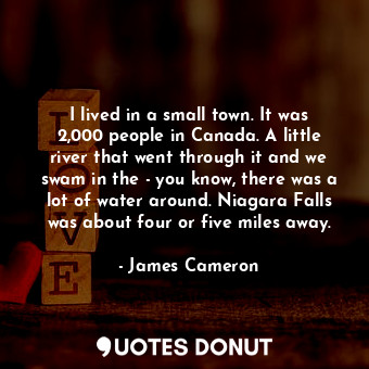  I lived in a small town. It was 2,000 people in Canada. A little river that went... - James Cameron - Quotes Donut