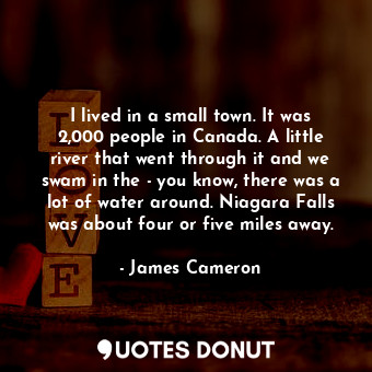 I lived in a small town. It was 2,000 people in Canada. A little river that went through it and we swam in the - you know, there was a lot of water around. Niagara Falls was about four or five miles away.