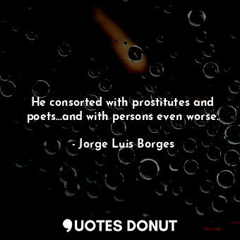  He consorted with prostitutes and poets...and with persons even worse.... - Jorge Luis Borges - Quotes Donut