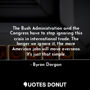  The Bush Administration and the Congress have to stop ignoring this crisis in in... - Byron Dorgan - Quotes Donut
