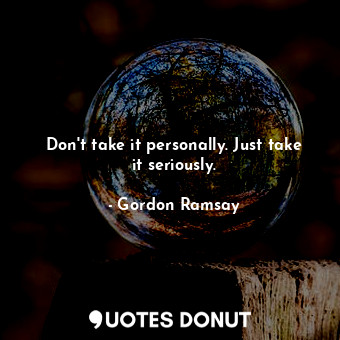 Don't take it personally. Just take it seriously.