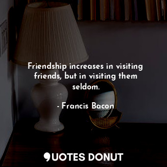  Friendship increases in visiting friends, but in visiting them seldom.... - Francis Bacon - Quotes Donut