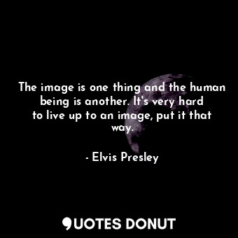The image is one thing and the human being is another. It&#39;s very hard to live up to an image, put it that way.
