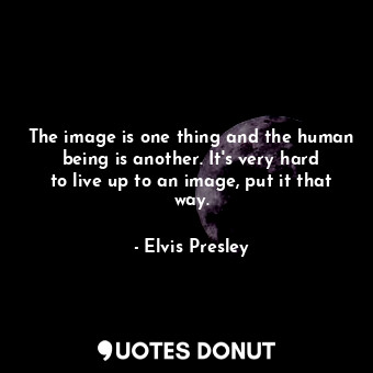  The image is one thing and the human being is another. It&#39;s very hard to liv... - Elvis Presley - Quotes Donut