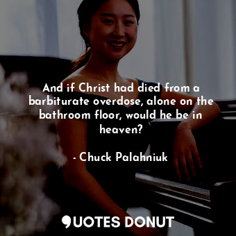  And if Christ had died from a barbiturate overdose, alone on the bathroom floor,... - Chuck Palahniuk - Quotes Donut