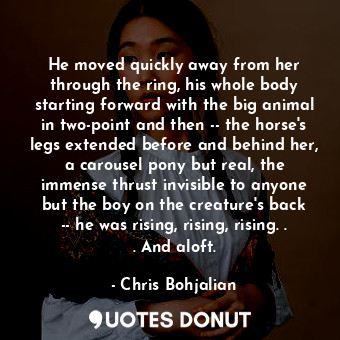  He moved quickly away from her through the ring, his whole body starting forward... - Chris Bohjalian - Quotes Donut