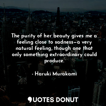  The purity of her beauty gives me a feeling close to sadness—a very natural feel... - Haruki Murakami - Quotes Donut