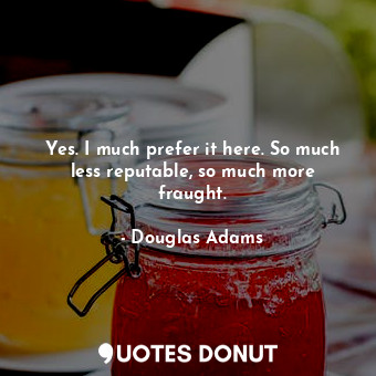  Yes. I much prefer it here. So much less reputable, so much more fraught.... - Douglas Adams - Quotes Donut