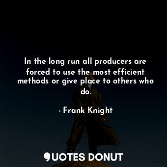  In the long run all producers are forced to use the most efficient methods or gi... - Frank Knight - Quotes Donut