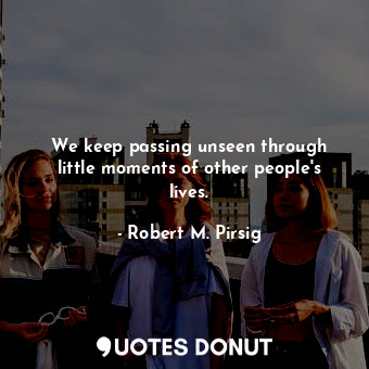 We keep passing unseen through little moments of other people's lives.