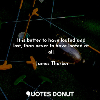 It is better to have loafed and lost, than never to have loafed at all.