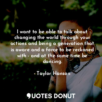  I want to be able to talk about changing the world through your actions and bein... - Taylor Hanson - Quotes Donut