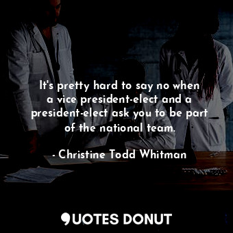  It&#39;s pretty hard to say no when a vice president-elect and a president-elect... - Christine Todd Whitman - Quotes Donut