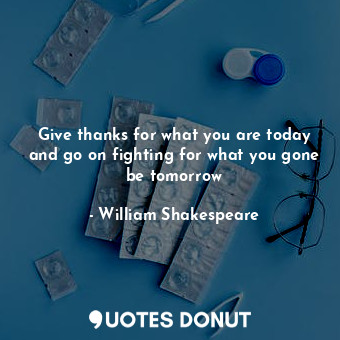  Give thanks for what you are today and go on fighting for what you gone be tomor... - William Shakespeare - Quotes Donut