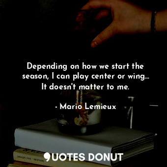  Depending on how we start the season, I can play center or wing... It doesn&#39;... - Mario Lemieux - Quotes Donut