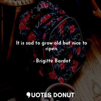  It is sad to grow old but nice to ripen.... - Brigitte Bardot - Quotes Donut