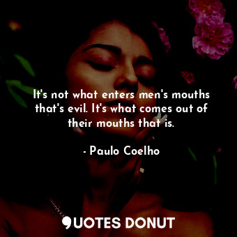  It's not what enters men's mouths that's evil. It's what comes out of their mout... - Paulo Coelho - Quotes Donut