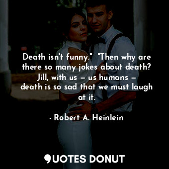 Death isn't funny."  "Then why are there so many jokes about death? Jill, with us — us humans — death is so sad that we must laugh at it.