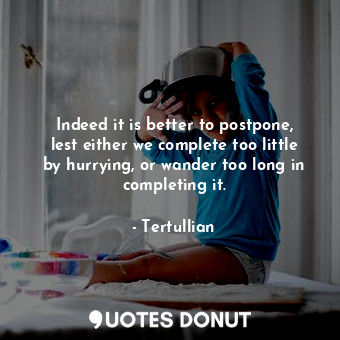  Indeed it is better to postpone, lest either we complete too little by hurrying,... - Tertullian - Quotes Donut