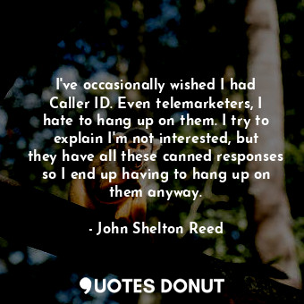 I&#39;ve occasionally wished I had Caller ID. Even telemarketers, I hate to hang up on them. I try to explain I&#39;m not interested, but they have all these canned responses so I end up having to hang up on them anyway.