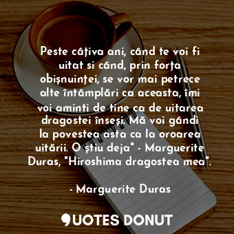  Peste câțiva ani, când te voi fi uitat si când, prin forța obișnuinței, se vor m... - Marguerite Duras - Quotes Donut