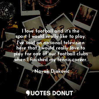  I love football and it&#39;s the sport I would really like to play. I&#39;ve sai... - Novak Djokovic - Quotes Donut