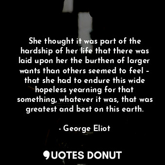  She thought it was part of the hardship of her life that there was laid upon her... - George Eliot - Quotes Donut