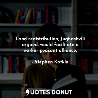  Land redistribution, Jughashvili argued, would facilitate a worker-peasant allia... - Stephen Kotkin - Quotes Donut