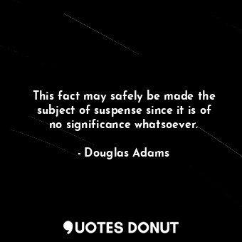  This fact may safely be made the subject of suspense since it is of no significa... - Douglas Adams - Quotes Donut