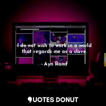  I do not wish to work in a world that regards me as a slave.... - Ayn Rand - Quotes Donut