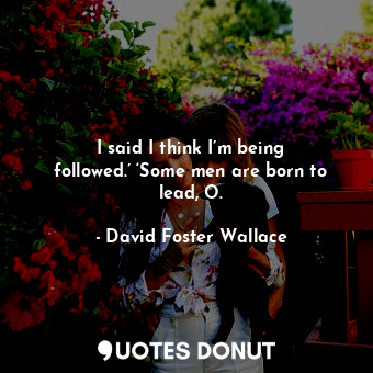  I said I think I’m being followed.’ ‘Some men are born to lead, O.... - David Foster Wallace - Quotes Donut