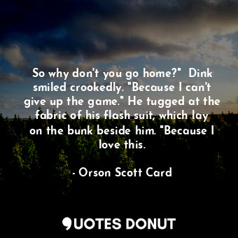  So why don't you go home?"  Dink smiled crookedly. "Because I can't give up the ... - Orson Scott Card - Quotes Donut