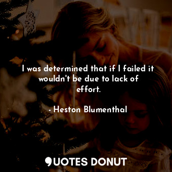 I was determined that if I failed it wouldn&#39;t be due to lack of effort.