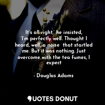  It’s all right,’ he insisted, ‘I’m perfectly well. Thought I heard, well, a nois... - Douglas Adams - Quotes Donut