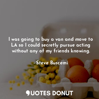  I was going to buy a van and move to LA so I could secretly pursue acting withou... - Steve Buscemi - Quotes Donut
