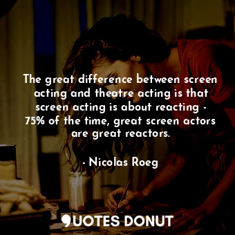  The great difference between screen acting and theatre acting is that screen act... - Nicolas Roeg - Quotes Donut