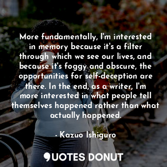  More fundamentally, I'm interested in memory because it's a filter through which... - Kazuo Ishiguro - Quotes Donut