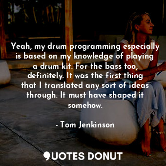  Yeah, my drum programming especially is based on my knowledge of playing a drum ... - Tom Jenkinson - Quotes Donut
