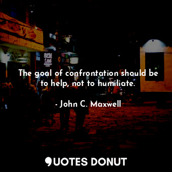 The goal of confrontation should be to help, not to humiliate.