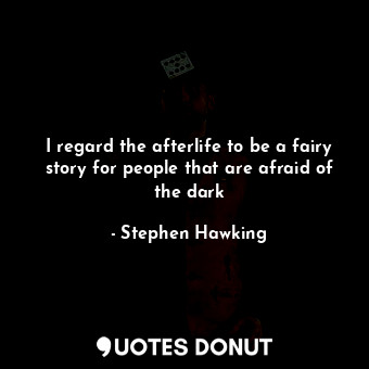  I regard the afterlife to be a fairy story for people that are afraid of the dar... - Stephen Hawking - Quotes Donut