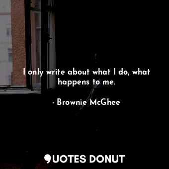  I only write about what I do, what happens to me.... - Brownie McGhee - Quotes Donut