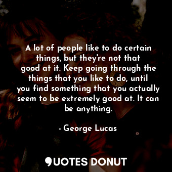  A lot of people like to do certain things, but they&#39;re not that good at it. ... - George Lucas - Quotes Donut