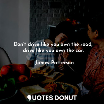 Don’t drive like you own the road; drive like you own the car.