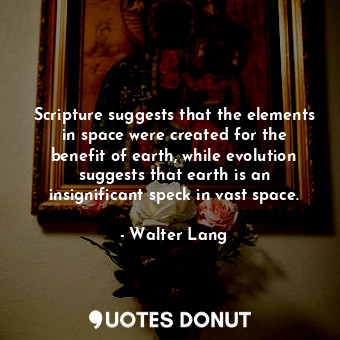 Scripture suggests that the elements in space were created for the benefit of earth, while evolution suggests that earth is an insignificant speck in vast space.