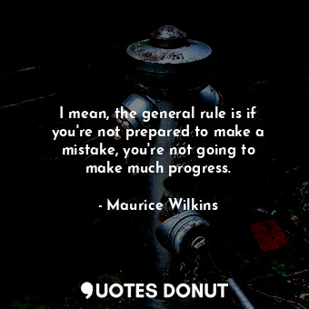 I mean, the general rule is if you&#39;re not prepared to make a mistake, you&#39;re not going to make much progress.