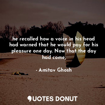  he recalled how a voice in his head had warned that he would pay for his pleasur... - Amitav Ghosh - Quotes Donut
